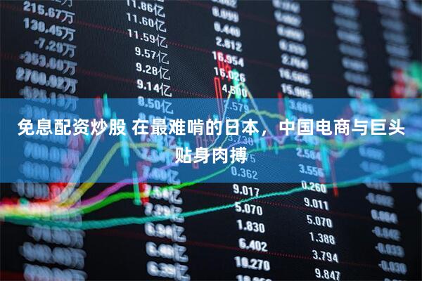 免息配资炒股 在最难啃的日本，中国电商与巨头贴身肉搏