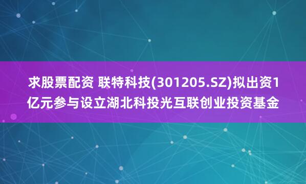 求股票配资 联特科技(301205.SZ)拟出资1亿元参与设立湖北科投光互联创业投资基金