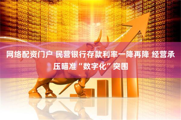 网络配资门户 民营银行存款利率一降再降 经营承压瞄准“数字化”突围
