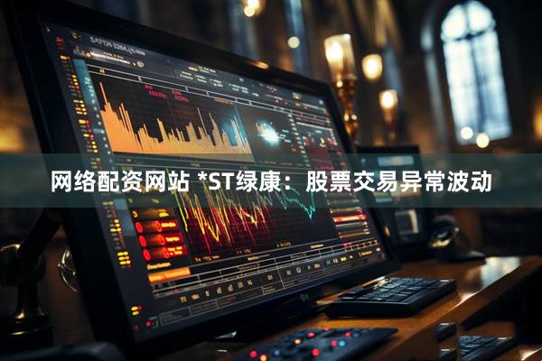 网络配资网站 *ST绿康：股票交易异常波动