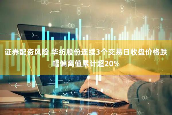 证券配资风险 华纺股份连续3个交易日收盘价格跌幅偏离值累计超20%