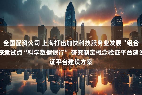 全国配资公司 上海打出加快科技服务业发展“组合拳” 探索试点“科学数据银行” 研究制定概念验证平台建设方案