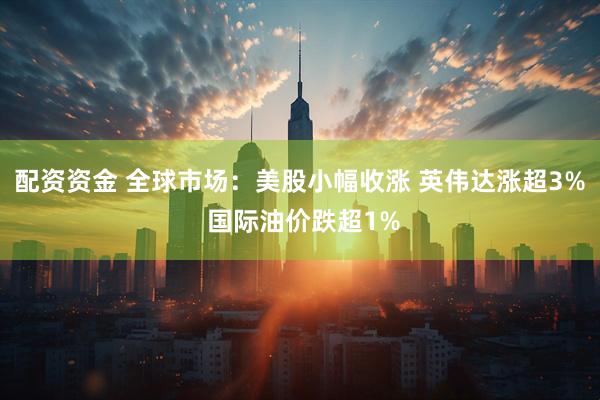 配资资金 全球市场：美股小幅收涨 英伟达涨超3% 国际油价跌超1%