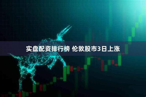 实盘配资排行榜 伦敦股市3日上涨