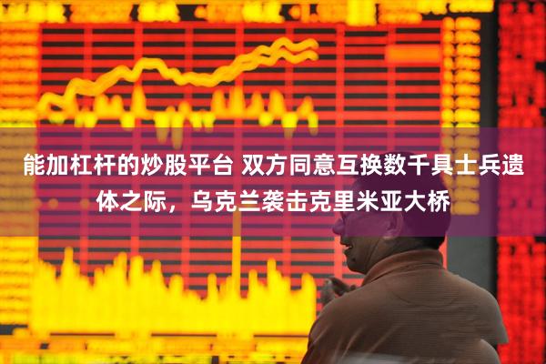 能加杠杆的炒股平台 双方同意互换数千具士兵遗体之际，乌克兰袭击克里米亚大桥
