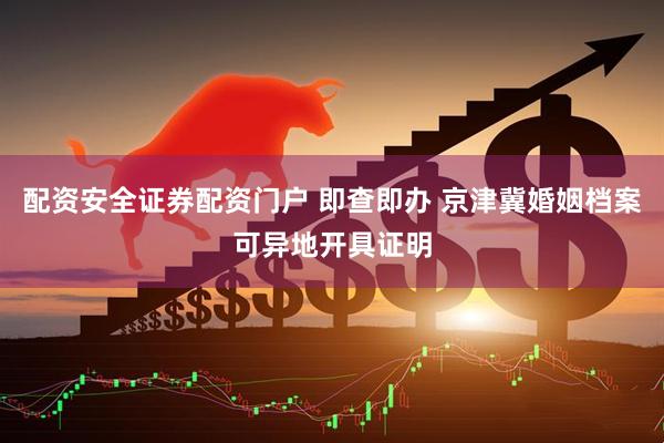 配资安全证券配资门户 即查即办 京津冀婚姻档案可异地开具证明