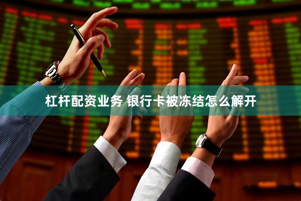 杠杆配资业务 银行卡被冻结怎么解开