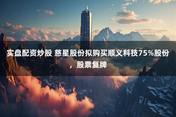 实盘配资炒股 慈星股份拟购买顺义科技75%股份，股票复牌