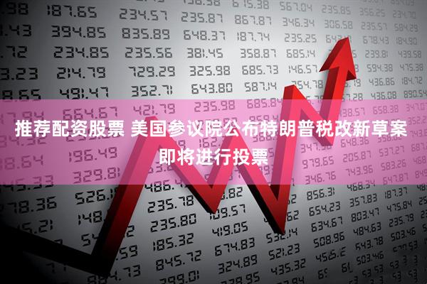 推荐配资股票 美国参议院公布特朗普税改新草案 即将进行投票
