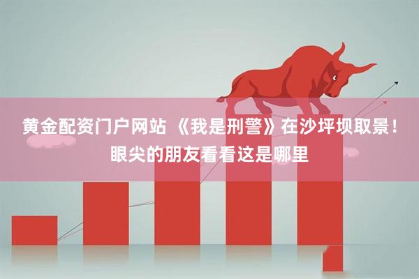 黄金配资门户网站 《我是刑警》在沙坪坝取景！眼尖的朋友看看这是哪里
