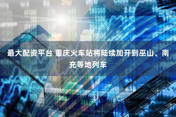 最大配资平台 重庆火车站将陆续加开到巫山、南充等地列车